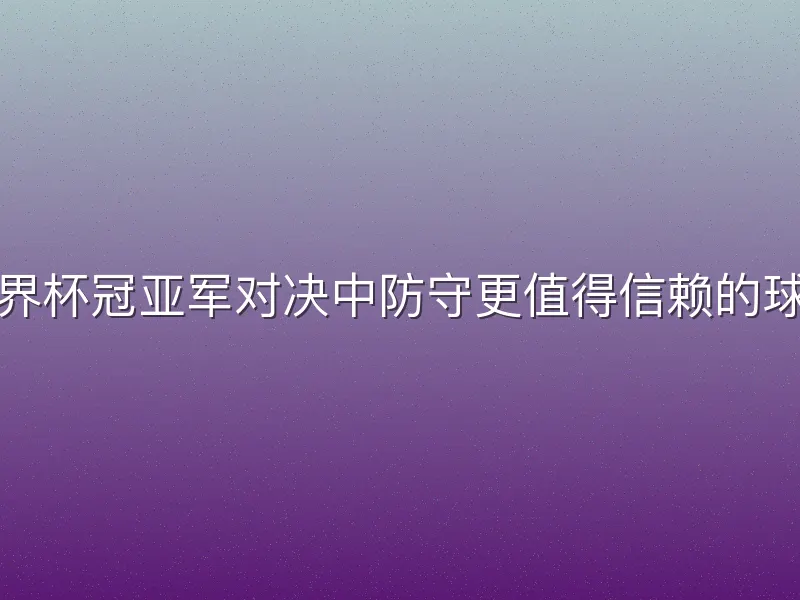 世界杯冠亚军对决中防守更值得信赖的球队